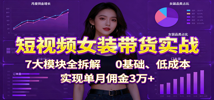 短视频女装带货实战:7大模块全拆解,0基础、低成本,实现单月佣金3万+-裕启创服