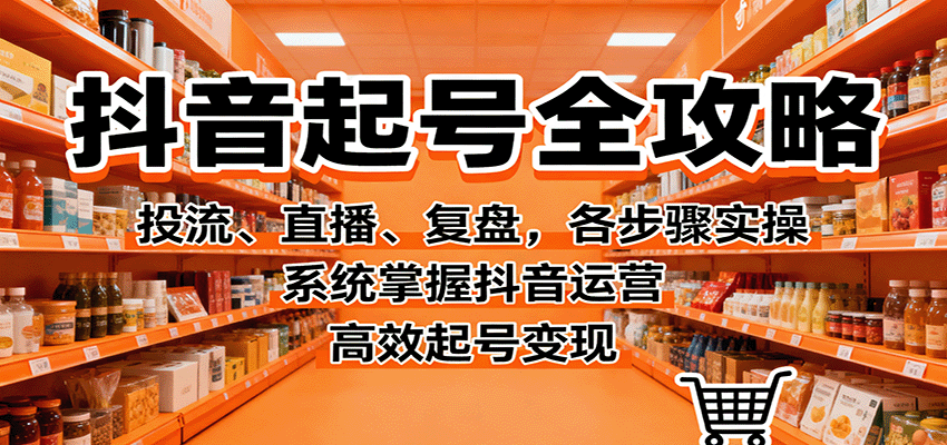抖音起号全攻略,投流、直播、复盘,各步骤实操,系统掌握抖音运营,高效起号变现-裕启创服