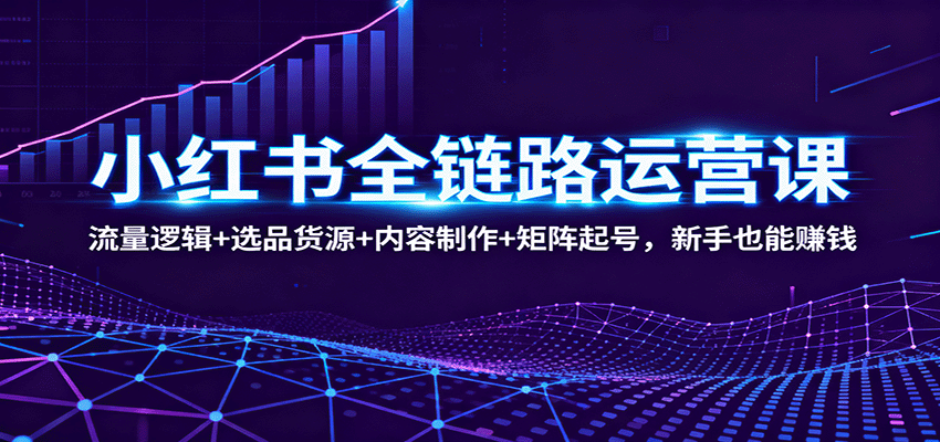 小红书全链路运营课：流量逻辑+选品货源+内容制作+矩阵起号，新手也能赚钱-裕启创服