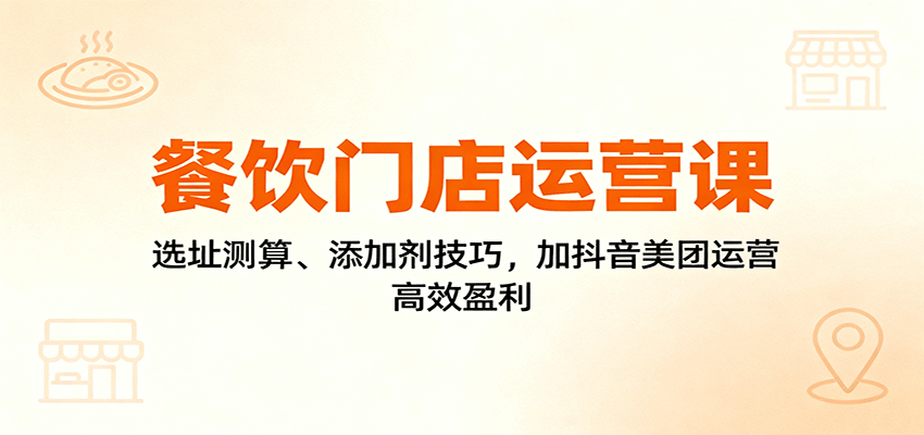 餐饮门店运营课：选址测算、添加剂技巧，加抖音美团运营，高效盈利-裕启创服