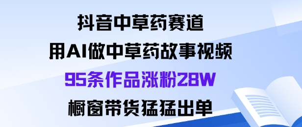 抖音中草药赛道，用Al做中草药故事视频95条作品涨粉28W，橱窗带货猛出单-裕启创服