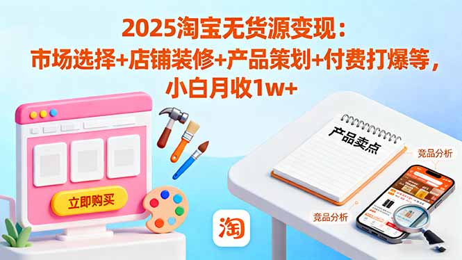 2025淘宝无货源变现：市场选择+店铺装修+产品策划+付费打爆等 小白月收1w+-裕启创服