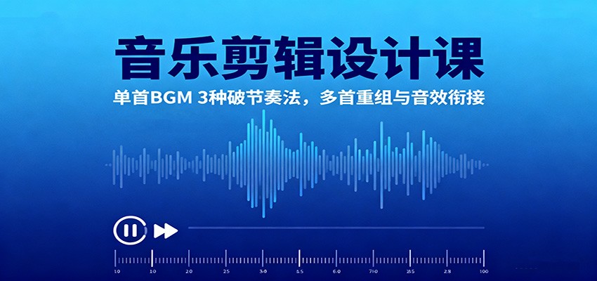 音乐剪辑设计课:单首BGM 3种破节奏法,多首重组与音效衔接-裕启创服