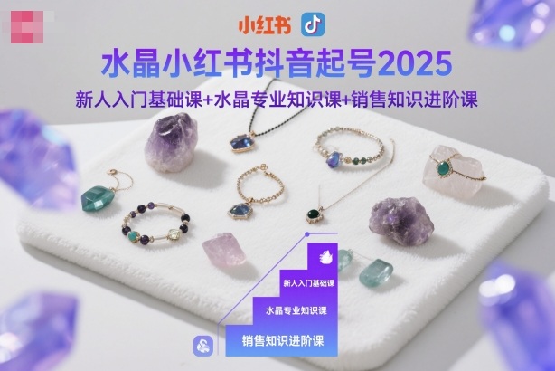 水晶小红书抖音起号2025,新人入门基础课+水晶专业知识课+销售知识进阶课-裕启创服