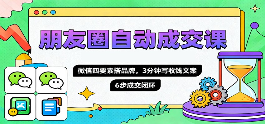 朋友圈自动成交课,微信四要素搭品牌,3分钟写收钱文案,6步成交闭环-裕启创服