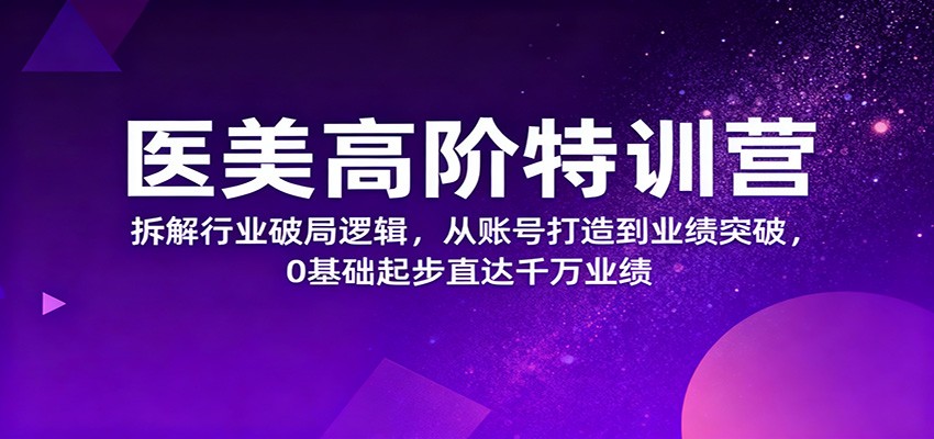 医美高阶特训营,拆解行业破局逻辑,从账号打造到业绩突破,0基础起步直达千万业绩-裕启创服