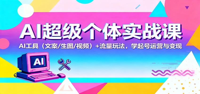 AI超级个体实战课:AI 工具(文案/生图/视频)+ 流量玩法,学起号运营与变现-裕启创服
