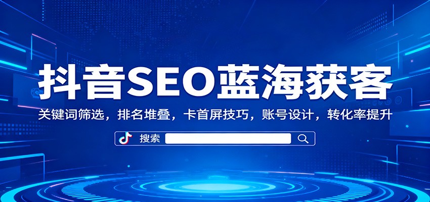 抖音SEO蓝海获客：关键词筛选，排名堆叠，卡首屏技巧，账号设计，转化率提升-裕启创服