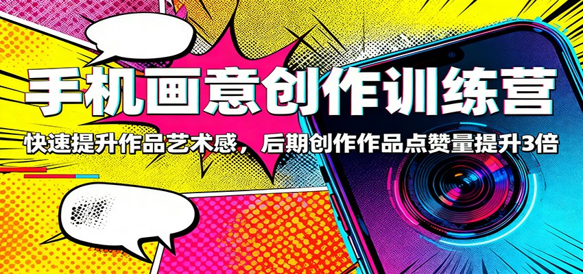 手机画意创作训练营:快速提升作品艺术感,后期创作作品点赞量提升3倍-裕启创服