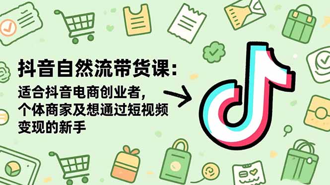 抖音自然流带货课：适合抖音电商创业者,个体商家及想通过短视频变现的新手-裕启创服