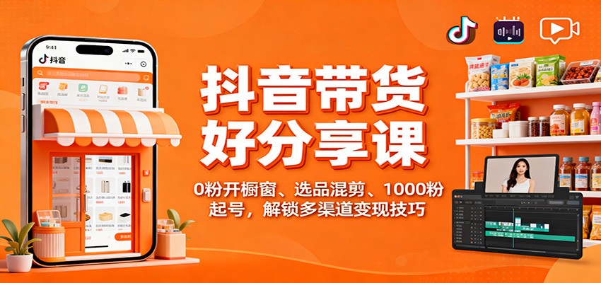 抖音带货好物分享课：0粉开橱窗、选品混剪、1000粉起号，解锁多渠道变现技巧-裕启创服
