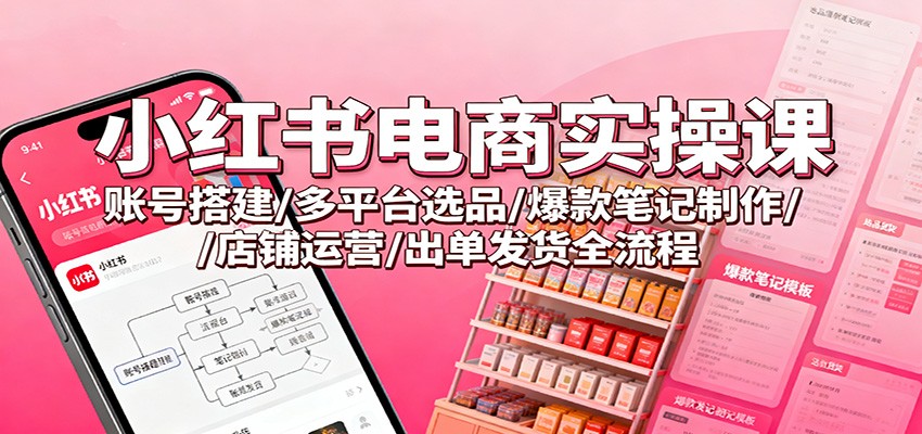 小红书电商实操课：账号搭建/多平台选品/爆款笔记制作/店铺运营/出单发货全流程-裕启创服
