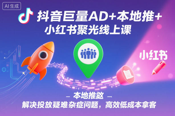 抖音巨量AD+本地推+小红书聚光线上课,解决投放疑难杂症问题,高效低成本拿客-裕启创服